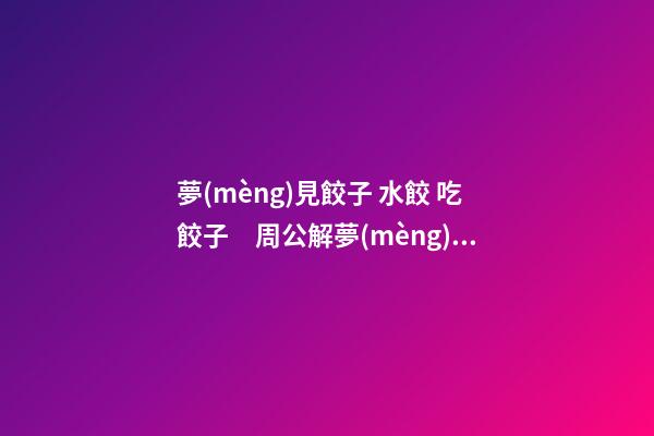 夢(mèng)見餃子 水餃 吃餃子　周公解夢(mèng)之夢(mèng)到餃子 水餃 吃餃子